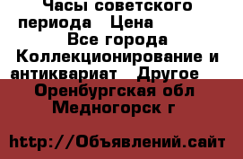 Часы советского периода › Цена ­ 3 999 - Все города Коллекционирование и антиквариат » Другое   . Оренбургская обл.,Медногорск г.